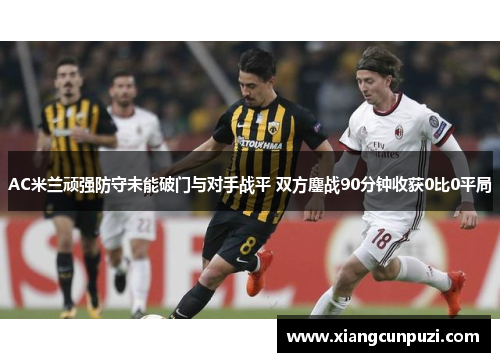 AC米兰顽强防守未能破门与对手战平 双方鏖战90分钟收获0比0平局
